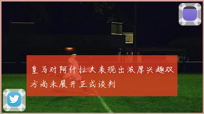皇马对阿什拉夫表现出浓厚兴趣双方尚未展开正式谈判