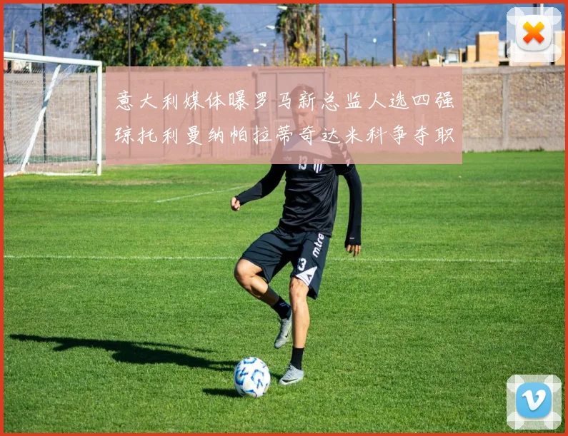 意大利媒体曝罗马新总监人选四强琼托利曼纳帕拉蒂奇达米科争夺职位