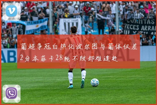 葡超争冠白热化波尔图与葡体仅差2分本菲卡28轮不败却难追赶
