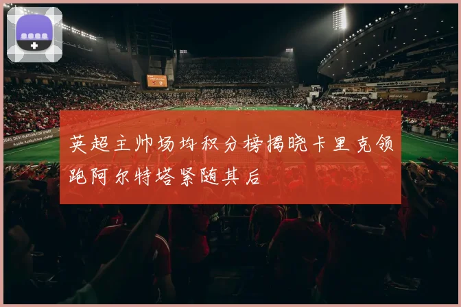 英超主帅场均积分榜揭晓卡里克领跑阿尔特塔紧随其后
