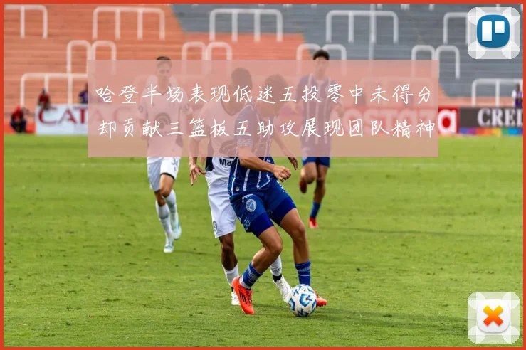 哈登半场表现低迷五投零中未得分却贡献三篮板五助攻展现团队精神