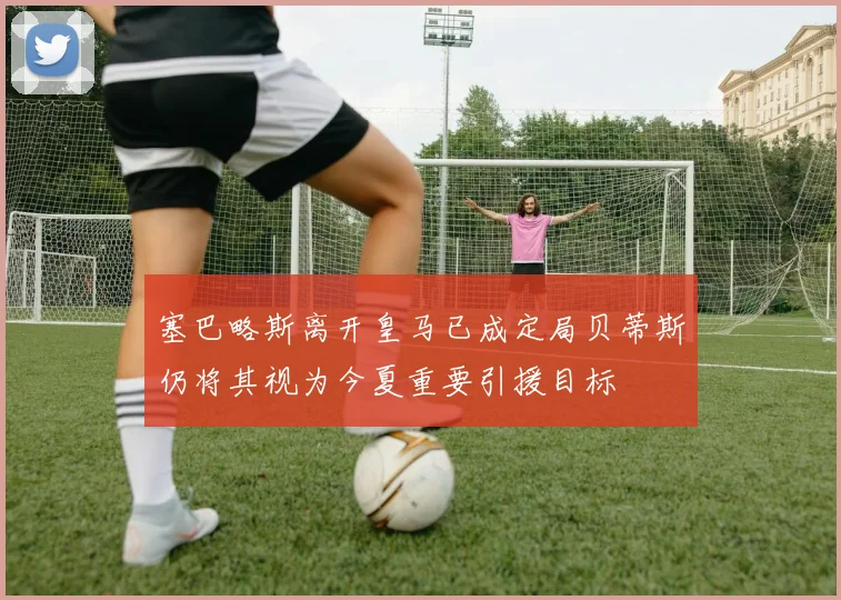塞巴略斯离开皇马已成定局贝蒂斯仍将其视为今夏重要引援目标