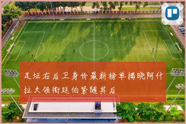 足坛右后卫身价最新榜单揭晓阿什拉夫领衔廷伯紧随其后