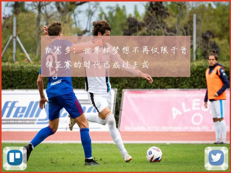 凯塞多：世界杯梦想不再仅限于晋级正赛的时代已成过去式