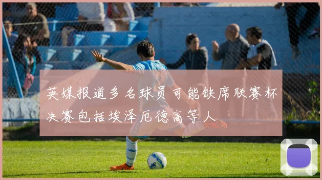 英媒报道多名球员可能缺席联赛杯决赛包括埃泽厄德高等人