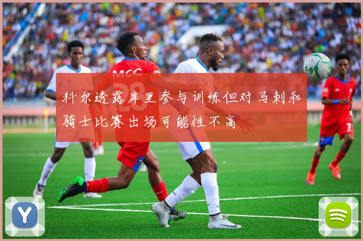 科尔透露库里参与训练但对马刺和骑士比赛出场可能性不高