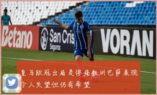 皇马欧冠出局是惨痛教训巴萨表现令人失望但仍有希望