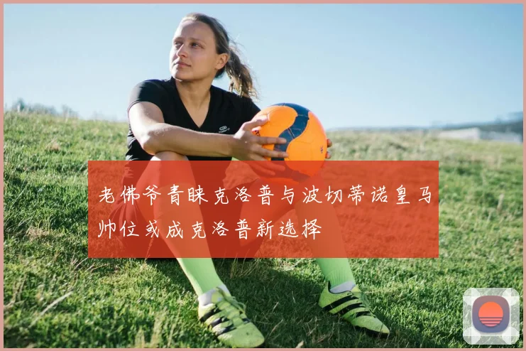 老佛爷青睐克洛普与波切蒂诺皇马帅位或成克洛普新选择