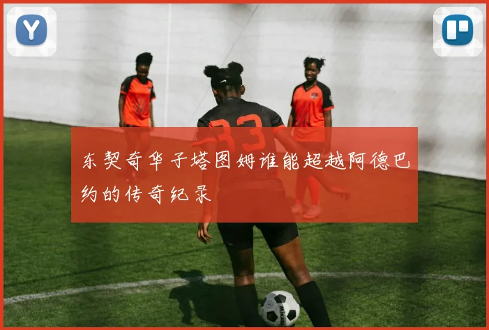 东契奇华子塔图姆谁能超越阿德巴约的传奇纪录