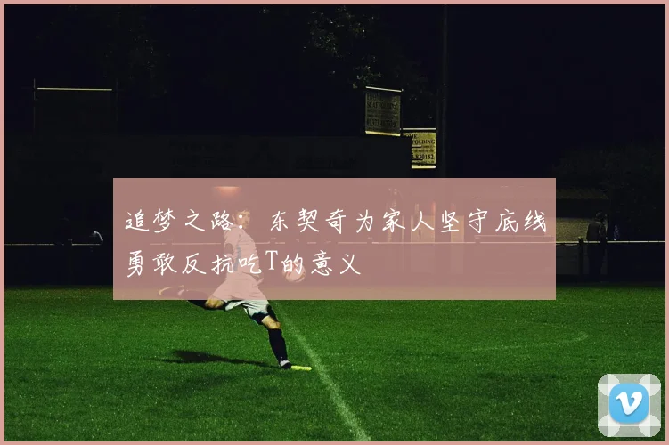 追梦之路：东契奇为家人坚守底线勇敢反抗吃T的意义