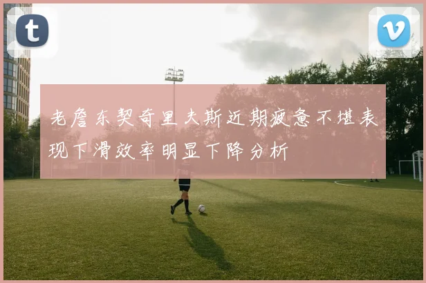 老詹东契奇里夫斯近期疲惫不堪表现下滑效率明显下降分析