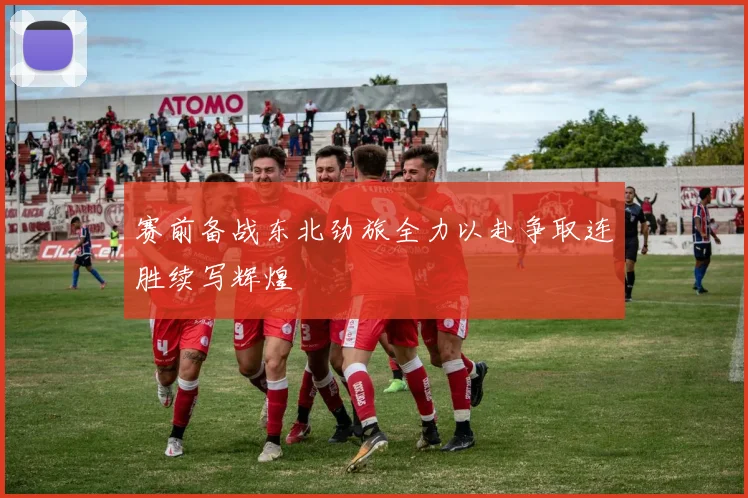 赛前备战东北劲旅全力以赴争取连胜续写辉煌