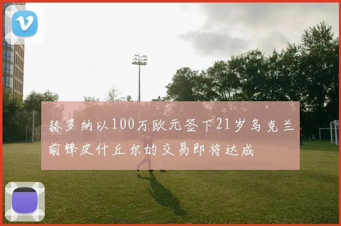 赫罗纳以100万欧元签下21岁乌克兰前锋皮什丘尔的交易即将达成