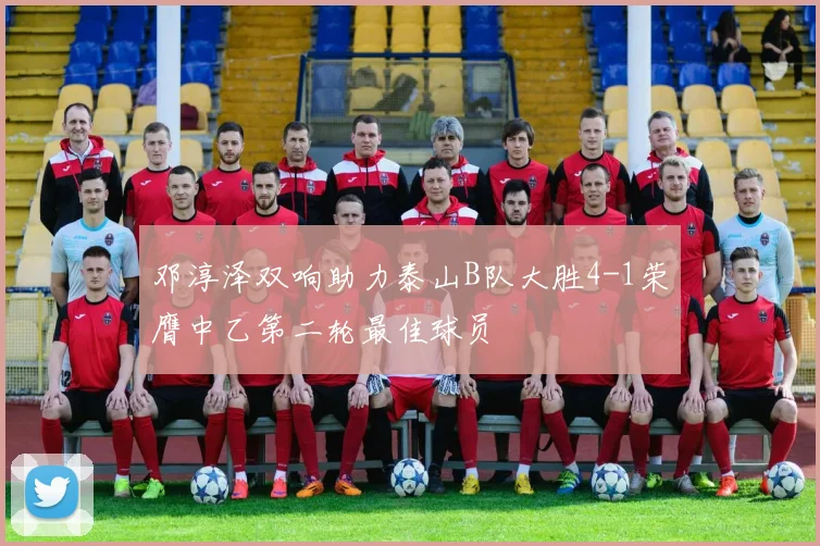 邓淳泽双响助力泰山B队大胜4-1荣膺中乙第二轮最佳球员
