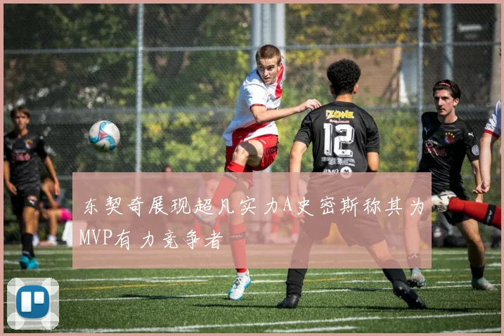 东契奇展现超凡实力A史密斯称其为MVP有力竞争者