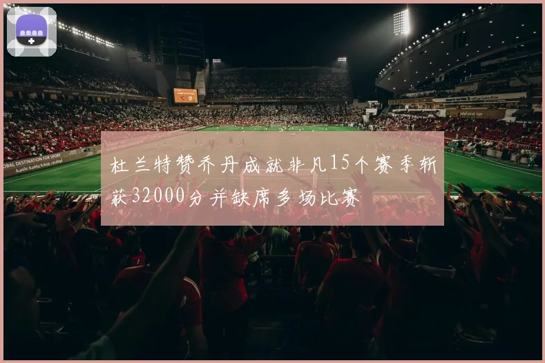 杜兰特赞乔丹成就非凡15个赛季斩获32000分并缺席多场比赛
