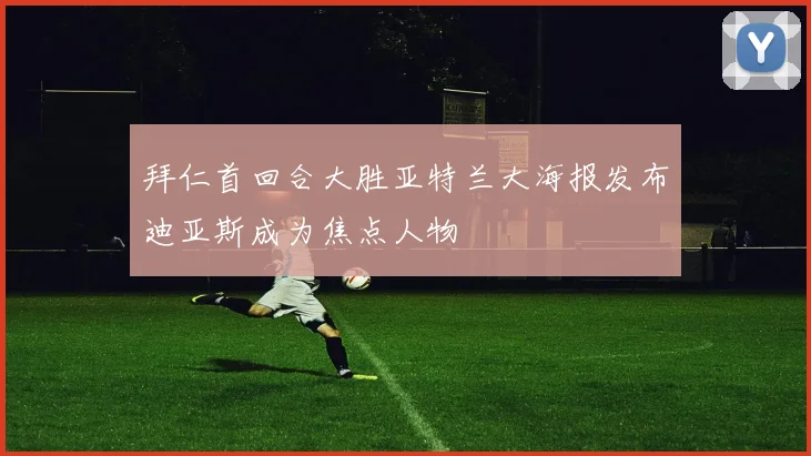 拜仁首回合大胜亚特兰大海报发布迪亚斯成为焦点人物