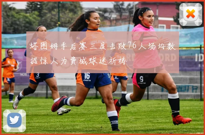 塔图姆季后赛三度击败76人场均数据惊人为费城球迷祈祷