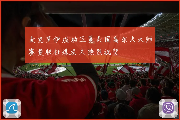 麦克罗伊成功卫冕美国高尔夫大师赛曼联社媒发文热烈祝贺
